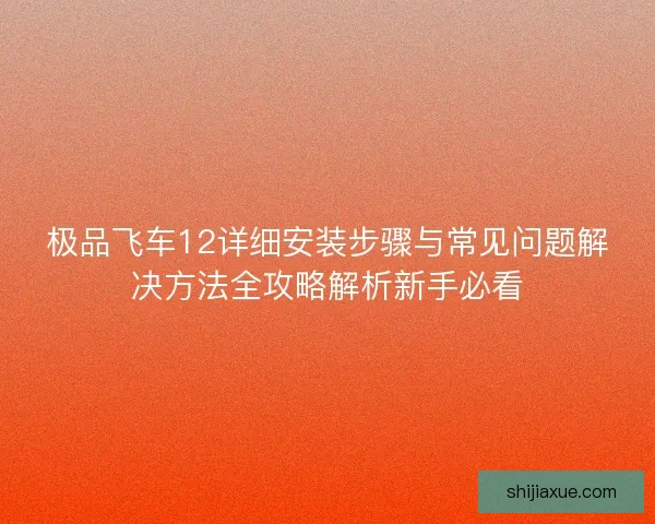 极品飞车12详细安装步骤与常见问题解决方法全攻略解析新手必看