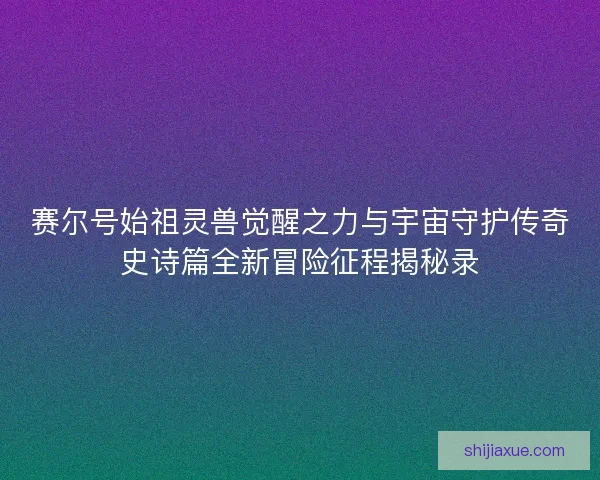 赛尔号始祖灵兽觉醒之力与宇宙守护传奇史诗篇全新冒险征程揭秘录