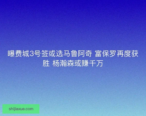 曝费城3号签或选马鲁阿奇 富保罗再度获胜 杨瀚森或赚千万