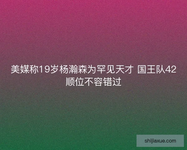 美媒称19岁杨瀚森为罕见天才 国王队42顺位不容错过