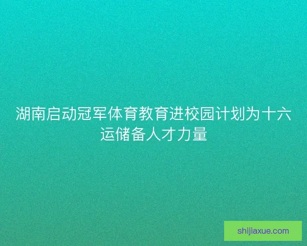 湖南启动冠军体育教育进校园计划为十六运储备人才力量