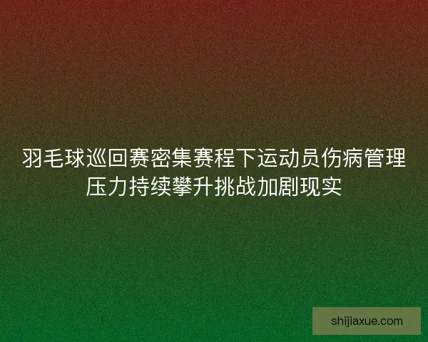 羽毛球巡回赛密集赛程下运动员伤病管理压力持续攀升挑战加剧现实