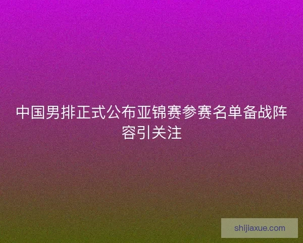 中国男排正式公布亚锦赛参赛名单备战阵容引关注