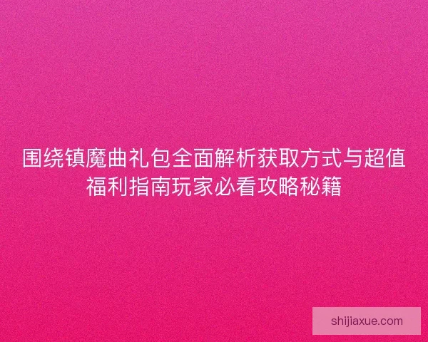 围绕镇魔曲礼包全面解析获取方式与超值福利指南玩家必看攻略秘籍