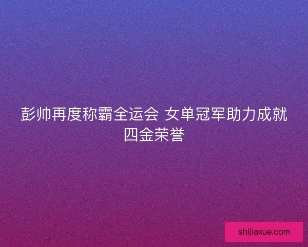彭帅再度称霸全运会 女单冠军助力成就四金荣誉